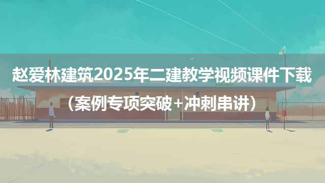 赵爱林建筑2025年二建教学视频课件下载（案例专项突破+冲刺串讲）