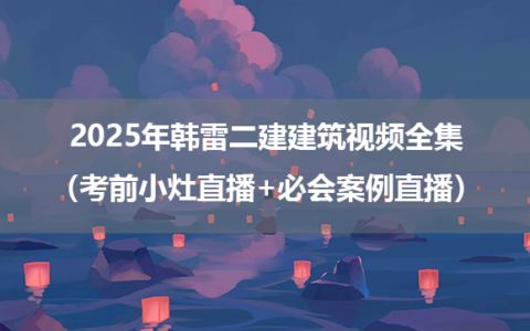2025年韩雷二建建筑视频全集（考前小灶直播+必会案例直播）