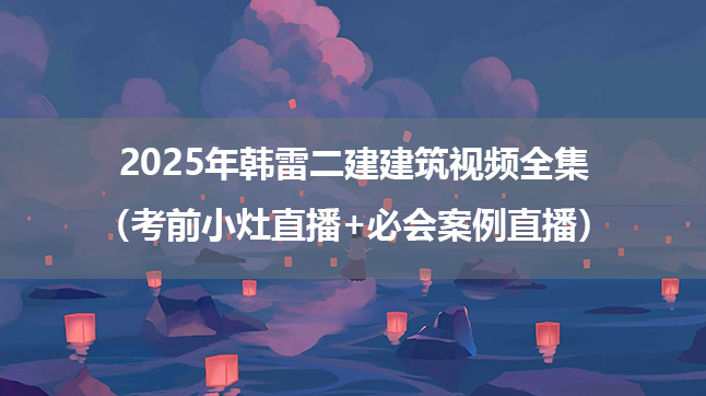 2025年韩雷二建建筑视频全集（考前小灶直播+必会案例直播）