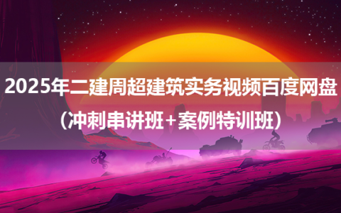 2025年二建周超建筑实务视频百度网盘（冲刺串讲班+案例特训班）