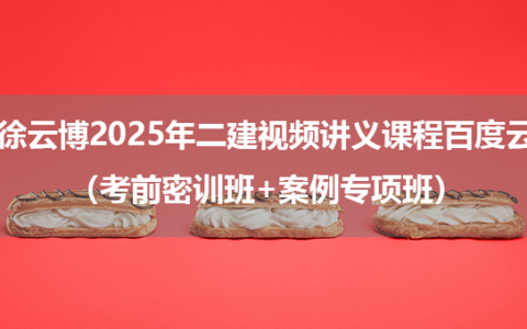 徐云博2025年二建建筑视频讲义课程百度云（考前密训班+案例专项班）