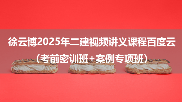 徐云博2025年二建建筑视频讲义课程百度云（考前密训班+案例专项班）