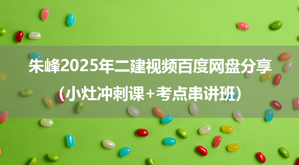 朱峰2025年二建视频百度网盘分享（小灶冲刺课+考点串讲班）