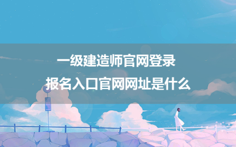 一级建造师官网登录 报名入口官网网址是什么