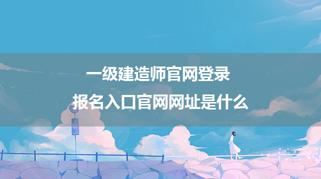 一级建造师官网登录 报名入口官网网址是什么