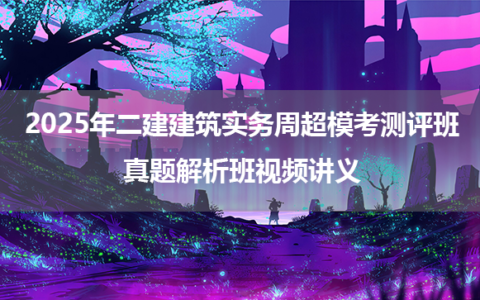 2025年二建建筑实务周超模考测评班+真题解析班视频讲义