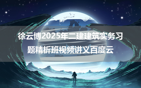 徐云博2025年二建建筑实务习题精析班视频讲义百度云