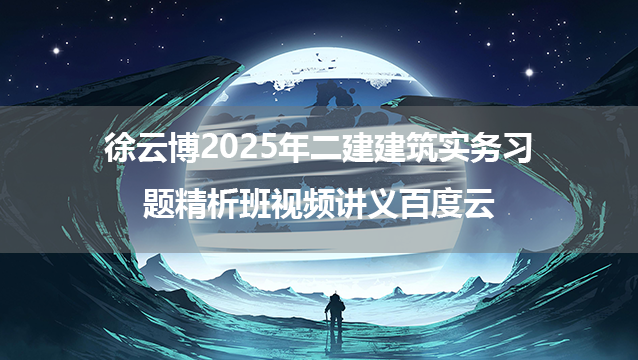 徐云博2025年二建建筑实务习题精析班视频讲义百度云