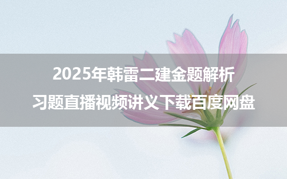 2025年韩雷二建（金题解析+习题直播视频讲义）下载百度网盘