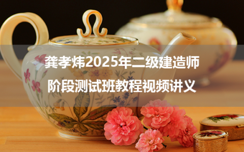 龚孝炜2025年二级建造师阶段测试班教程视频讲义
