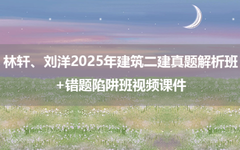 林轩、刘洋2025年建筑二建真题解析班+错题陷阱班视频课件