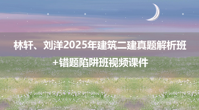 林轩、刘洋2025年建筑二建真题解析班+错题陷阱班视频课件