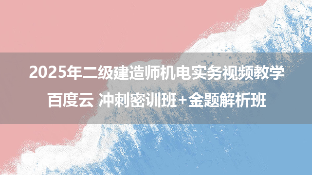 2025年二级建造师机电实务视频教学百度云 冲刺密训班+金题解析班