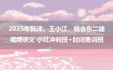 2025年韩译、王小江、杨会东二建视频讲义 小灶冲刺班+封闭集训班