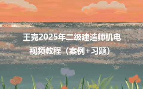 王克2025年二级建造师机电视频教程（案例+习题）