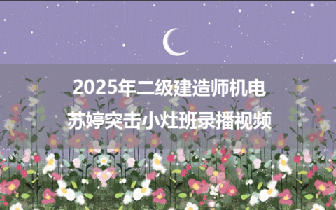 2025年二级建造师机电苏婷突击小灶班录播视频