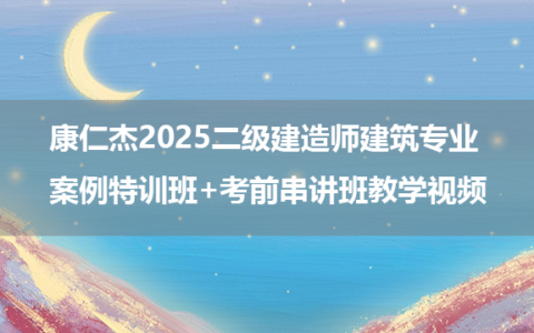 康仁杰2025二级建造师建筑专业 案例特训班+考前串讲班教学视频