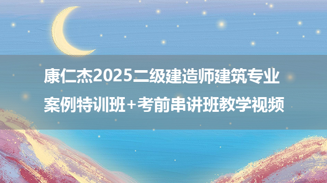 康仁杰2025二级建造师建筑专业 案例特训班+考前串讲班教学视频