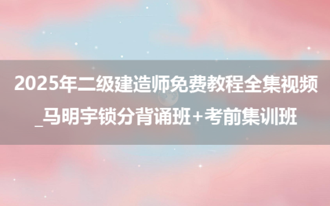 2025年二级建造师免费教程全集视频_马明宇锁分背诵班+考前集训班