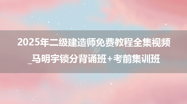 2025年二级建造师免费教程全集视频_马明宇锁分背诵班+考前集训班