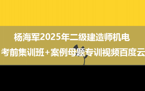 杨海军2025年二级建造师机电 考前集训班+案例母题专训视频百度云