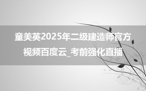 童美英2025年二级建造师官方视频百度云_考前强化直播
