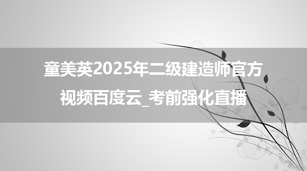 童美英2025年二级建造师官方视频百度云_考前强化直播