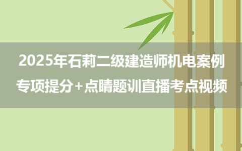 2025年石莉二级建造师机电案例专项提分+点睛题训直播考点视频