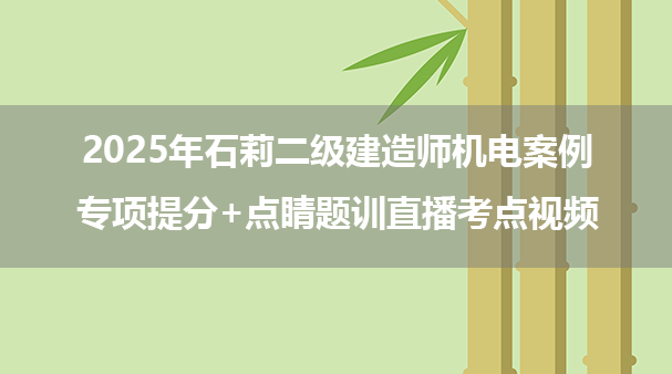 2025年石莉二级建造师机电案例专项提分+点睛题训直播考点视频