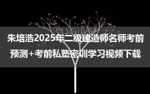 朱培浩2025年二级建造师名师考前预测+考前私塾密训学习视频下载