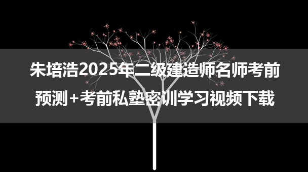 朱培浩2025年二级建造师名师考前预测+考前私塾密训学习视频下载