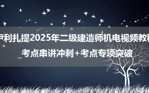 伊利扎提2025年二级建造师机电视频教程_考点串讲冲刺+考点专项突破