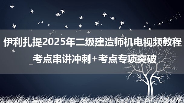 伊利扎提2025年二级建造师机电视频教程_考点串讲冲刺+考点专项突破