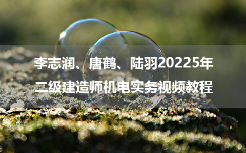 李志润、唐鹤、陆羽20225年二级建造师机电实务视频教程