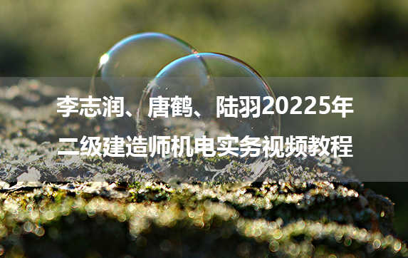 李志润、唐鹤、陆羽20225年二级建造师机电实务视频教程