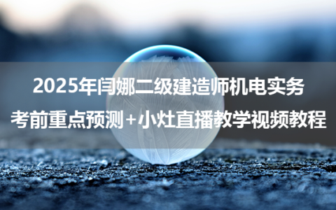 2025年闫娜二级建造师机电实务考前重点预测+小灶直播教学视频教程