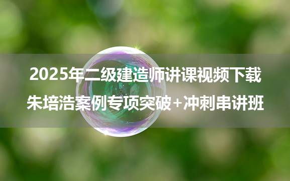 2025年二级建造师讲课视频下载_朱培浩案例专项突破+冲刺串讲班