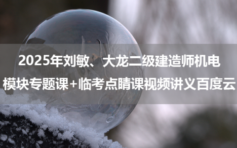2025年刘敏、大龙二级建造师机电模块专题课+临考点睛课视频讲义百度云