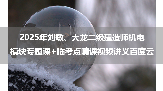 2025年刘敏、大龙二级建造师机电模块专题课+临考点睛课视频讲义百度云