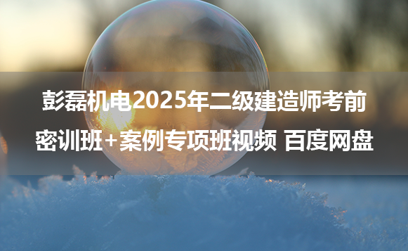 彭磊机电2025年二级建造师考前密训班+案例专项班视频 百度网盘