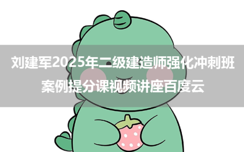 刘建军2025年二级建造师强化冲刺班+案例提分课视频讲座百度云