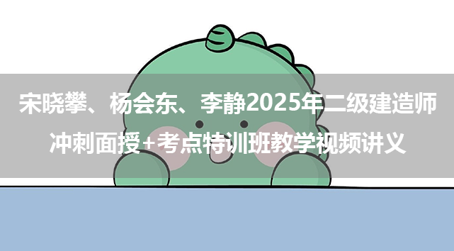 宋晓攀、杨会东、李静2025年二级建造师冲刺面授+考点特训班教学视频讲义