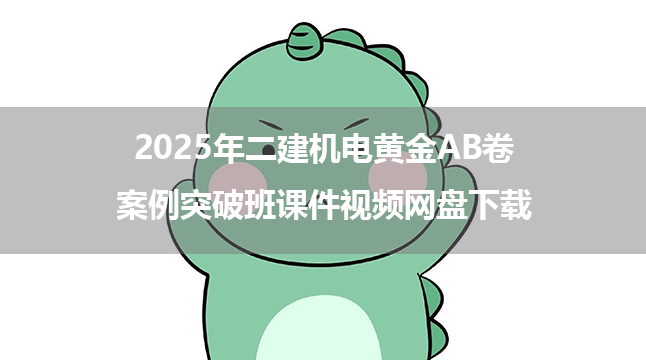 2025年二建机电黄金AB卷+案例突破班课件视频网盘下载