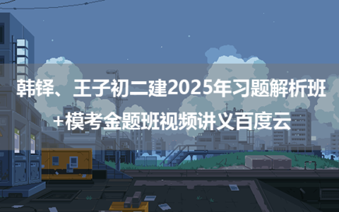 韩铎、王子初二建2025年习题解析班+模考金题班视频讲义百度云