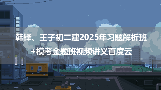 韩铎、王子初二建2025年习题解析班+模考金题班视频讲义百度云