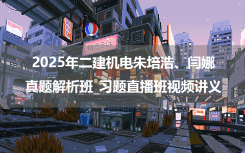 2025年二建机电朱培浩、闫娜真题解析班_习题直播班视频讲义