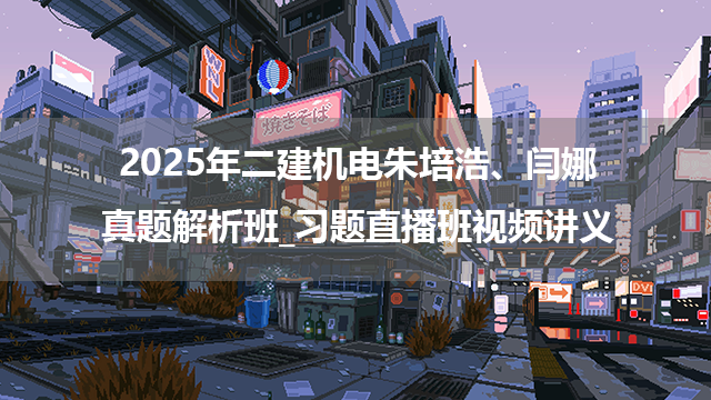 2025年二建机电朱培浩、闫娜真题解析班_习题直播班视频讲义