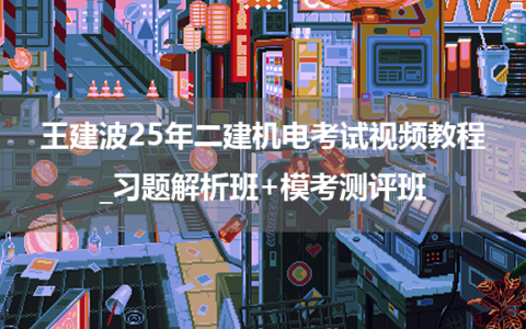 王建波25年二建机电考试视频教程_习题解析班+模考测评班