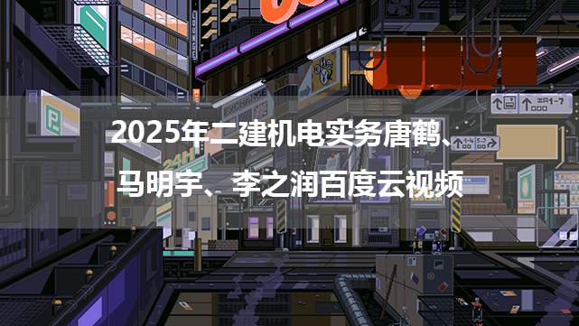 2025年二建机电实务唐鹤、马明宇、李之润百度云视频