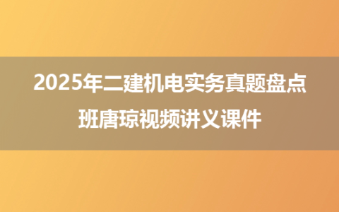 2025年二建机电实务真题盘点班唐琼视频讲义课件